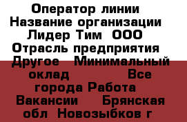 Оператор линии › Название организации ­ Лидер Тим, ООО › Отрасль предприятия ­ Другое › Минимальный оклад ­ 34 000 - Все города Работа » Вакансии   . Брянская обл.,Новозыбков г.